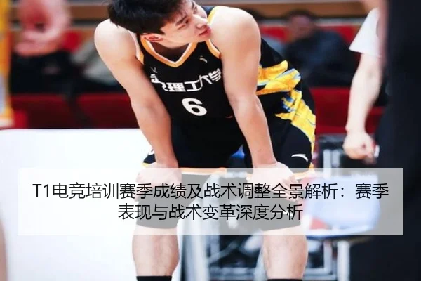 T1电竞培训赛季成绩及战术调整全景解析：赛季表现与战术变革深度分析