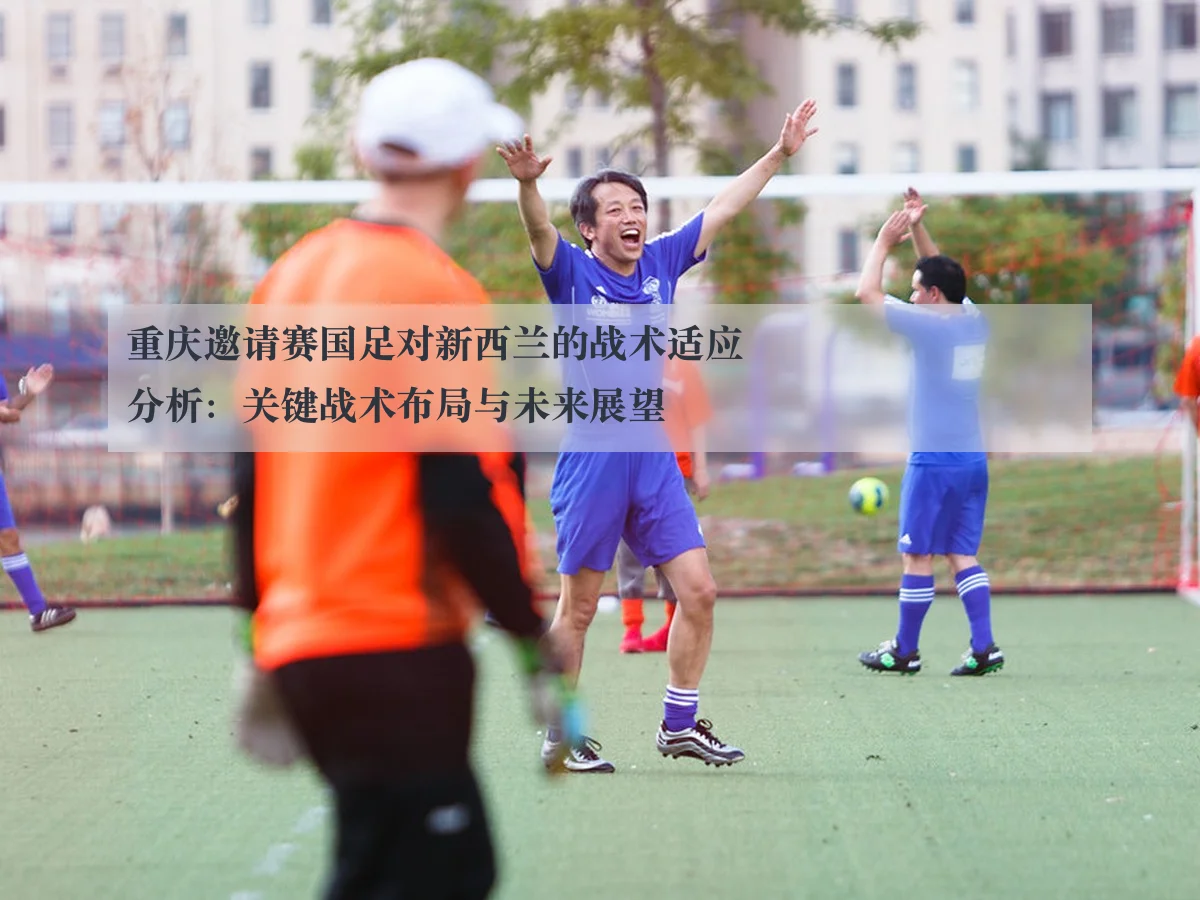 重庆邀请赛国足对新西兰的战术适应分析:关键战术布局与未来展望